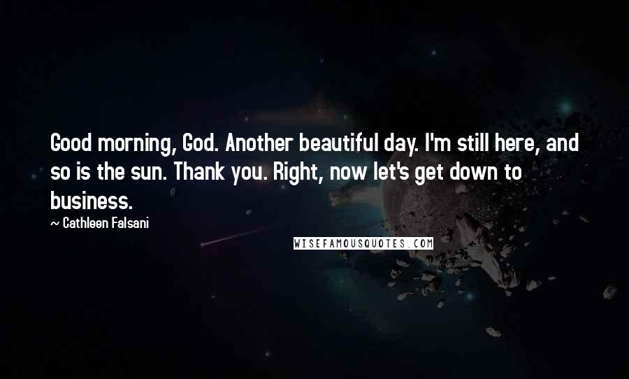 Cathleen Falsani Quotes: Good morning, God. Another beautiful day. I'm still here, and so is the sun. Thank you. Right, now let's get down to business.