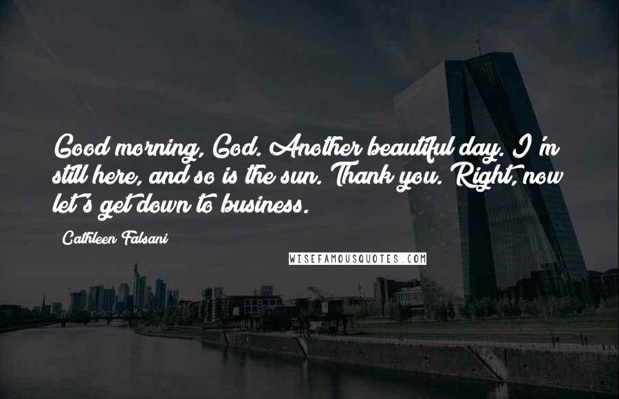 Cathleen Falsani Quotes: Good morning, God. Another beautiful day. I'm still here, and so is the sun. Thank you. Right, now let's get down to business.
