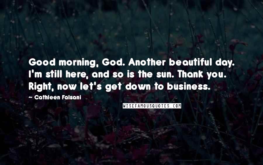 Cathleen Falsani Quotes: Good morning, God. Another beautiful day. I'm still here, and so is the sun. Thank you. Right, now let's get down to business.