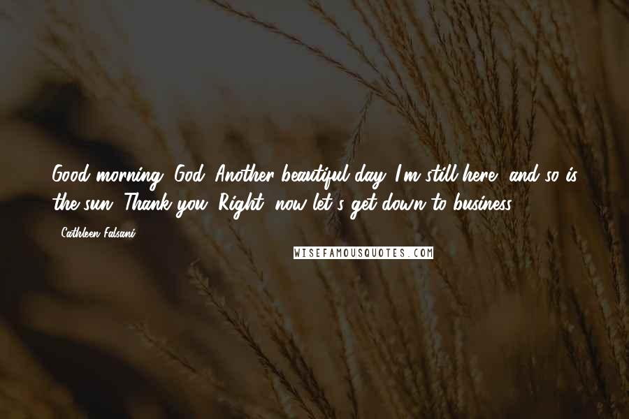 Cathleen Falsani Quotes: Good morning, God. Another beautiful day. I'm still here, and so is the sun. Thank you. Right, now let's get down to business.