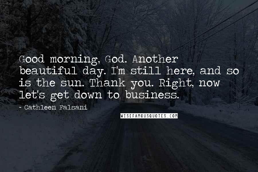 Cathleen Falsani Quotes: Good morning, God. Another beautiful day. I'm still here, and so is the sun. Thank you. Right, now let's get down to business.