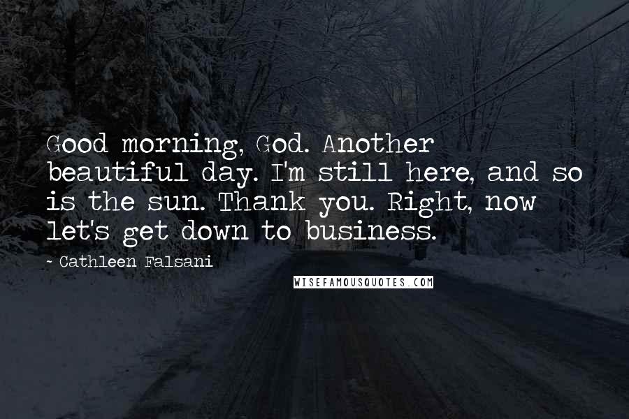 Cathleen Falsani Quotes: Good morning, God. Another beautiful day. I'm still here, and so is the sun. Thank you. Right, now let's get down to business.