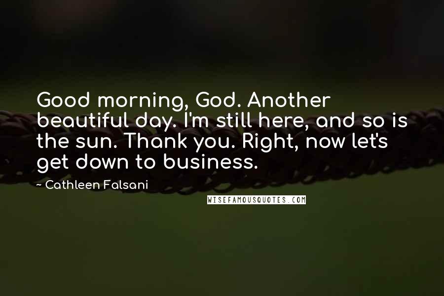 Cathleen Falsani Quotes: Good morning, God. Another beautiful day. I'm still here, and so is the sun. Thank you. Right, now let's get down to business.