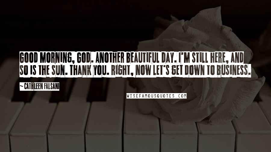 Cathleen Falsani Quotes: Good morning, God. Another beautiful day. I'm still here, and so is the sun. Thank you. Right, now let's get down to business.