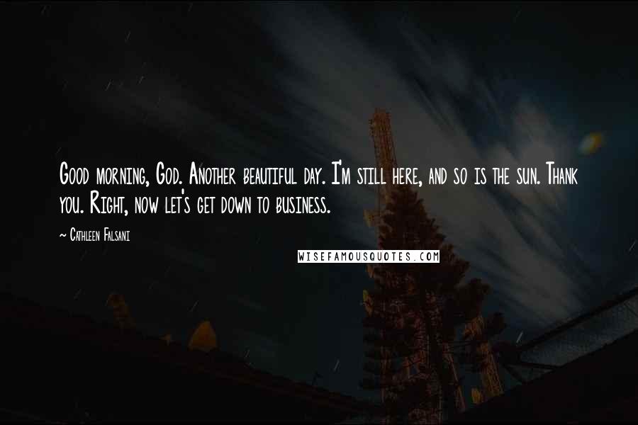 Cathleen Falsani Quotes: Good morning, God. Another beautiful day. I'm still here, and so is the sun. Thank you. Right, now let's get down to business.