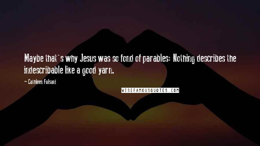 Cathleen Falsani Quotes: Maybe that's why Jesus was so fond of parables: Nothing describes the indescribable like a good yarn.