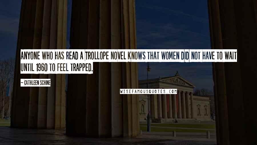 Cathleen Schine Quotes: Anyone who has read a Trollope novel knows that women did not have to wait until 1960 to feel trapped.