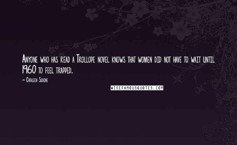 Cathleen Schine Quotes: Anyone who has read a Trollope novel knows that women did not have to wait until 1960 to feel trapped.