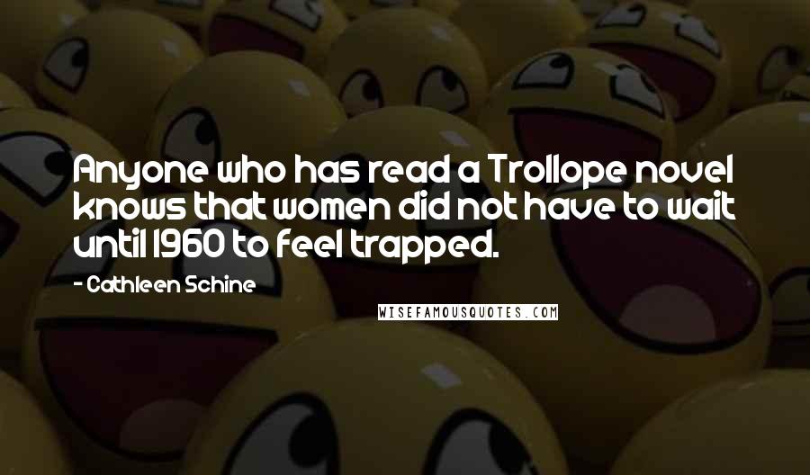 Cathleen Schine Quotes: Anyone who has read a Trollope novel knows that women did not have to wait until 1960 to feel trapped.