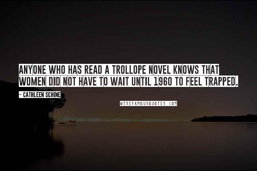 Cathleen Schine Quotes: Anyone who has read a Trollope novel knows that women did not have to wait until 1960 to feel trapped.