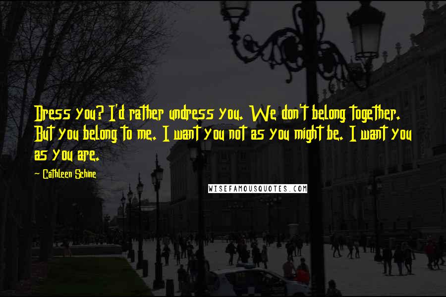 Cathleen Schine Quotes: Dress you? I'd rather undress you. We don't belong together. But you belong to me. I want you not as you might be. I want you as you are.