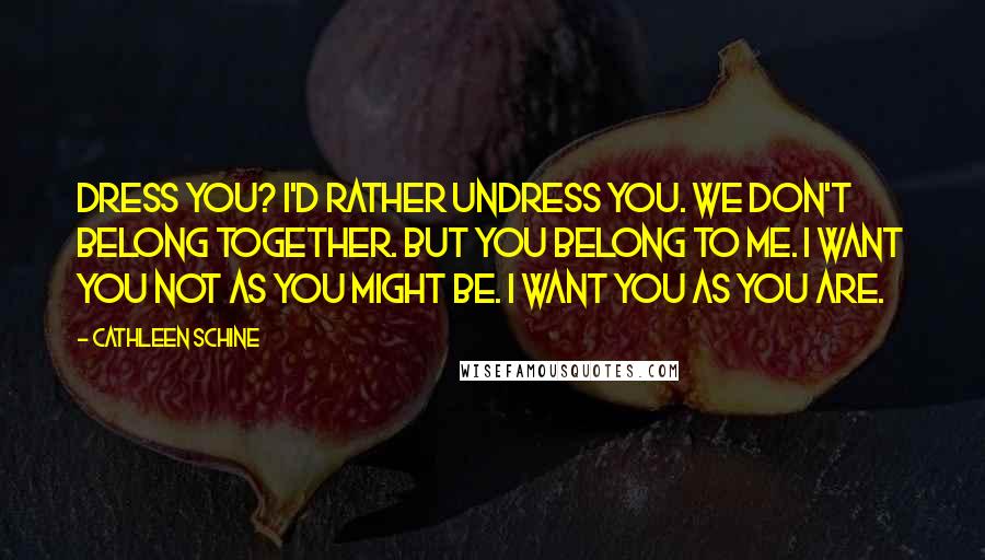 Cathleen Schine Quotes: Dress you? I'd rather undress you. We don't belong together. But you belong to me. I want you not as you might be. I want you as you are.