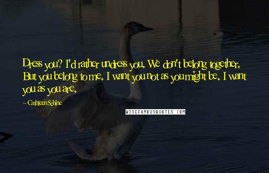 Cathleen Schine Quotes: Dress you? I'd rather undress you. We don't belong together. But you belong to me. I want you not as you might be. I want you as you are.