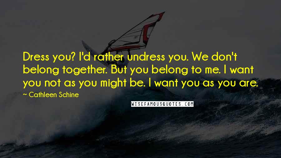 Cathleen Schine Quotes: Dress you? I'd rather undress you. We don't belong together. But you belong to me. I want you not as you might be. I want you as you are.