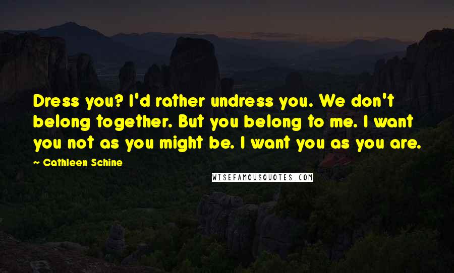 Cathleen Schine Quotes: Dress you? I'd rather undress you. We don't belong together. But you belong to me. I want you not as you might be. I want you as you are.