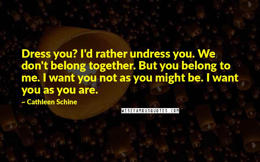 Cathleen Schine Quotes: Dress you? I'd rather undress you. We don't belong together. But you belong to me. I want you not as you might be. I want you as you are.