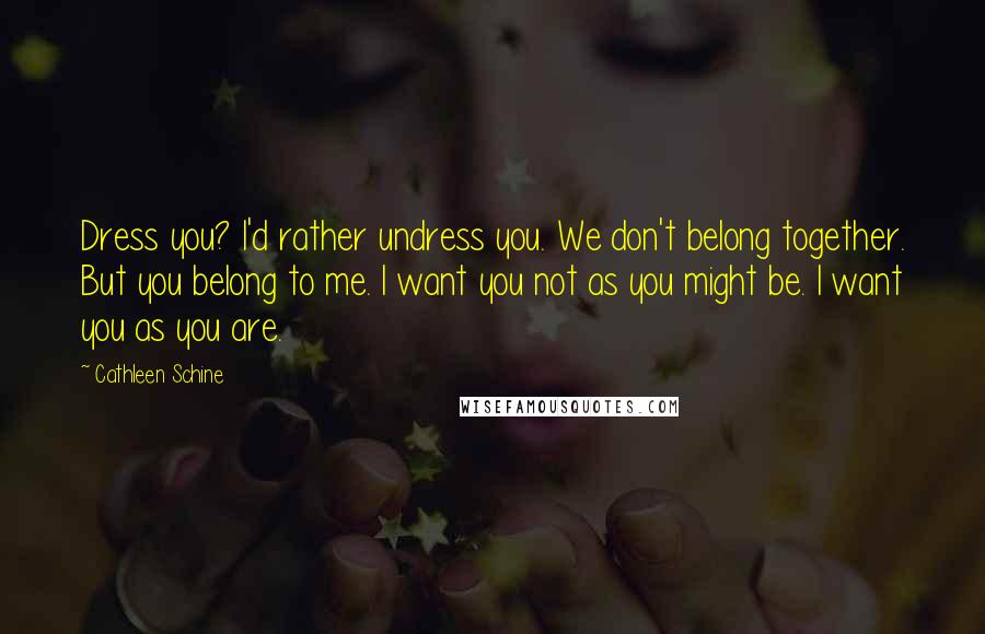 Cathleen Schine Quotes: Dress you? I'd rather undress you. We don't belong together. But you belong to me. I want you not as you might be. I want you as you are.