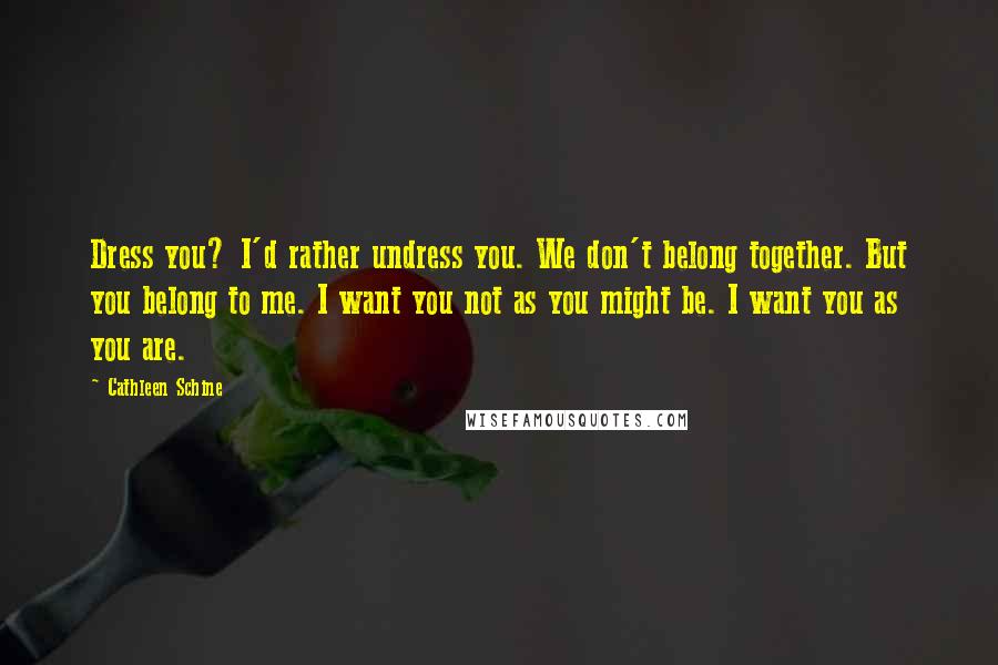 Cathleen Schine Quotes: Dress you? I'd rather undress you. We don't belong together. But you belong to me. I want you not as you might be. I want you as you are.