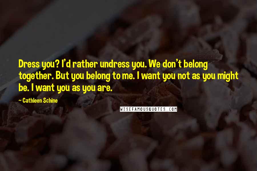 Cathleen Schine Quotes: Dress you? I'd rather undress you. We don't belong together. But you belong to me. I want you not as you might be. I want you as you are.