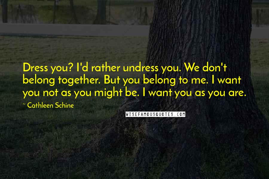 Cathleen Schine Quotes: Dress you? I'd rather undress you. We don't belong together. But you belong to me. I want you not as you might be. I want you as you are.
