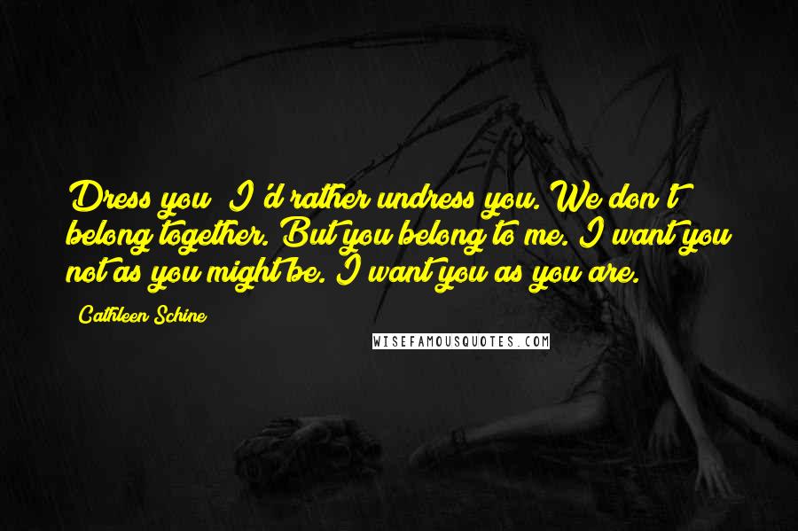 Cathleen Schine Quotes: Dress you? I'd rather undress you. We don't belong together. But you belong to me. I want you not as you might be. I want you as you are.