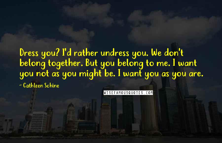 Cathleen Schine Quotes: Dress you? I'd rather undress you. We don't belong together. But you belong to me. I want you not as you might be. I want you as you are.
