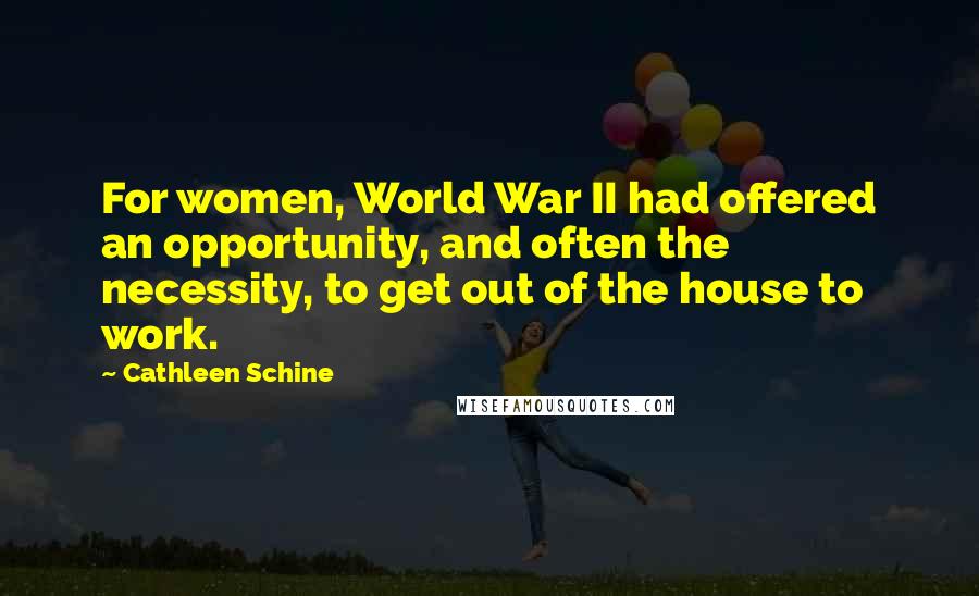Cathleen Schine Quotes: For women, World War II had offered an opportunity, and often the necessity, to get out of the house to work.