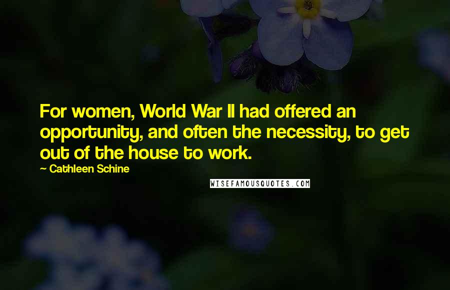 Cathleen Schine Quotes: For women, World War II had offered an opportunity, and often the necessity, to get out of the house to work.