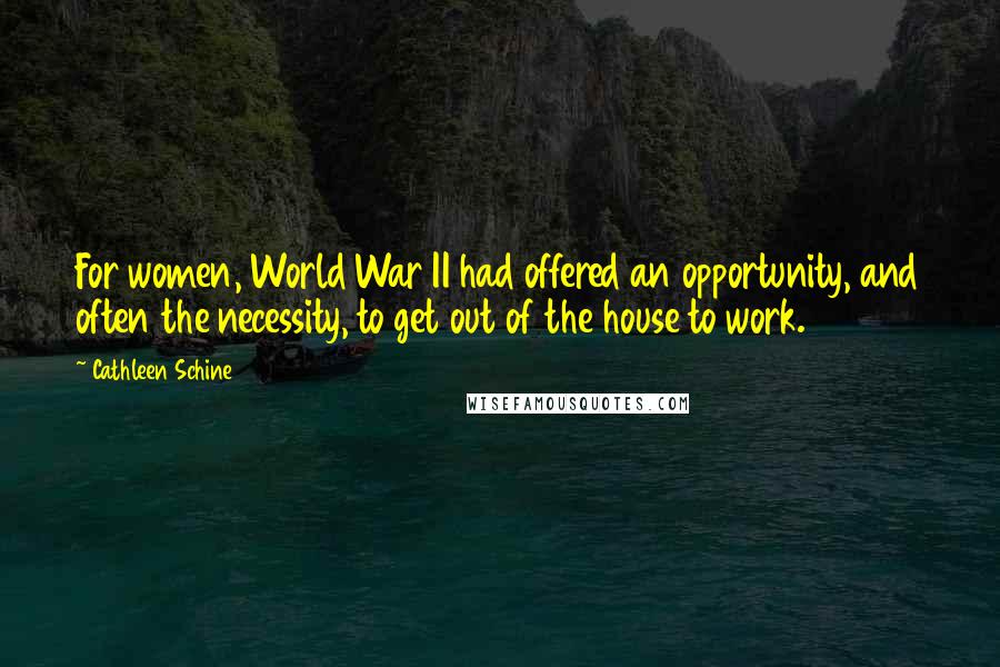 Cathleen Schine Quotes: For women, World War II had offered an opportunity, and often the necessity, to get out of the house to work.