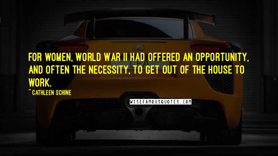 Cathleen Schine Quotes: For women, World War II had offered an opportunity, and often the necessity, to get out of the house to work.