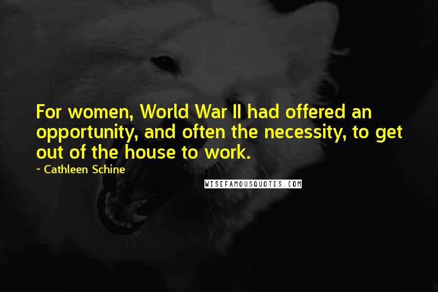 Cathleen Schine Quotes: For women, World War II had offered an opportunity, and often the necessity, to get out of the house to work.