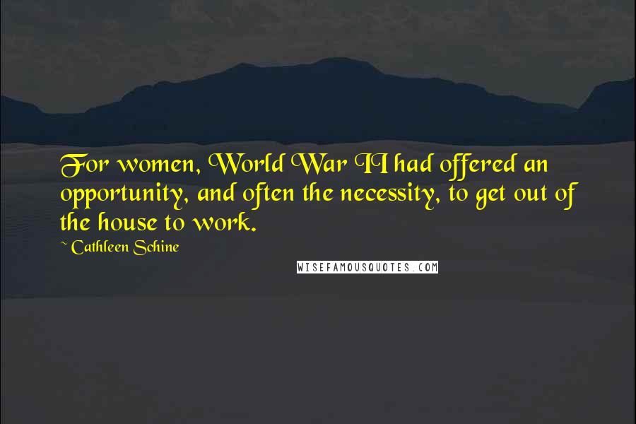 Cathleen Schine Quotes: For women, World War II had offered an opportunity, and often the necessity, to get out of the house to work.