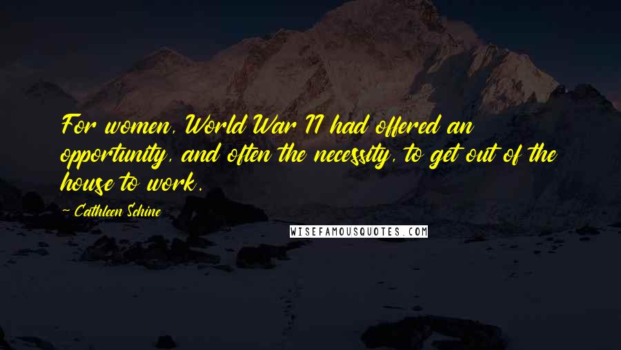 Cathleen Schine Quotes: For women, World War II had offered an opportunity, and often the necessity, to get out of the house to work.