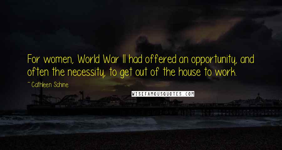 Cathleen Schine Quotes: For women, World War II had offered an opportunity, and often the necessity, to get out of the house to work.