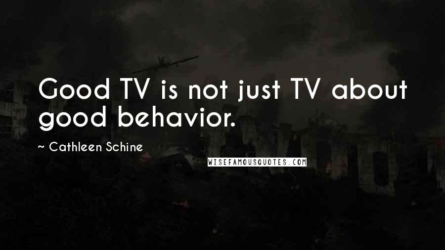Cathleen Schine Quotes: Good TV is not just TV about good behavior.