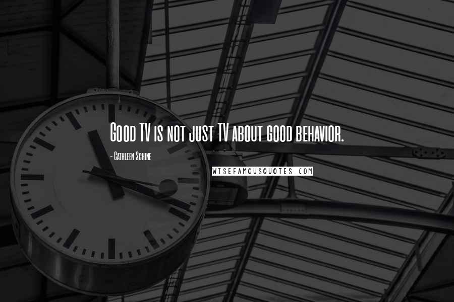 Cathleen Schine Quotes: Good TV is not just TV about good behavior.
