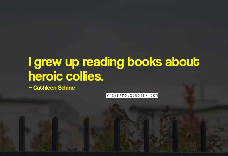 Cathleen Schine Quotes: I grew up reading books about heroic collies.