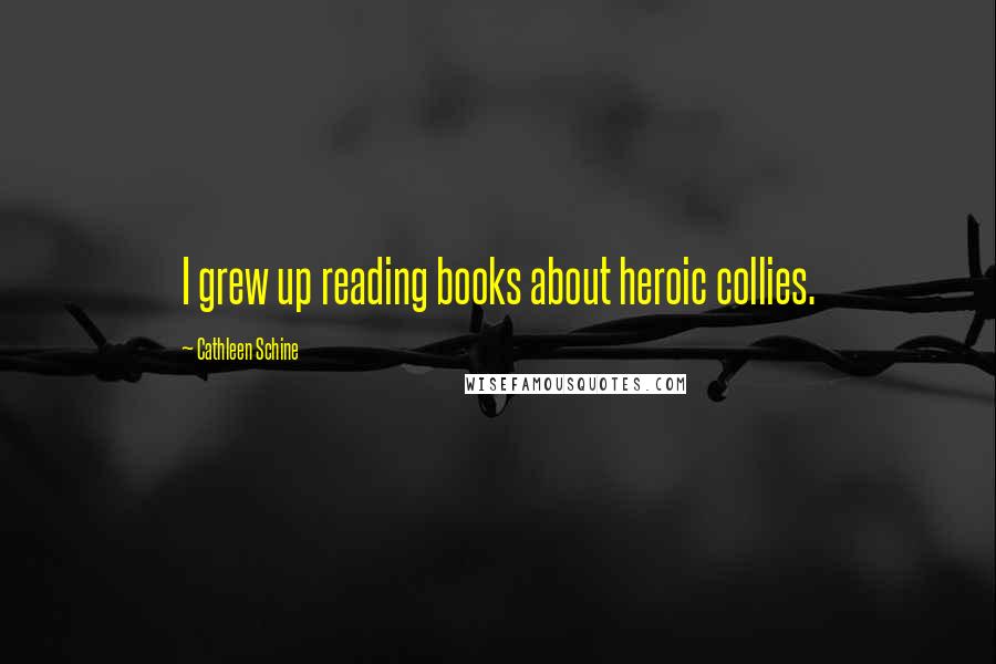 Cathleen Schine Quotes: I grew up reading books about heroic collies.