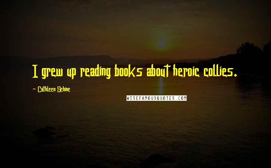 Cathleen Schine Quotes: I grew up reading books about heroic collies.