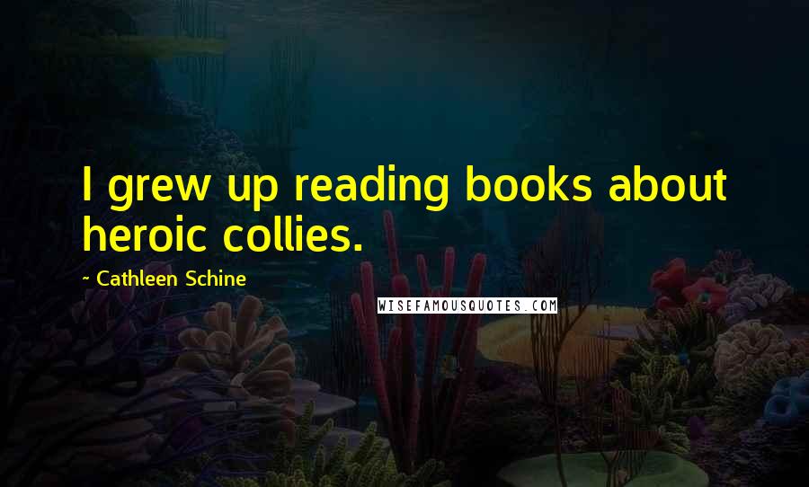 Cathleen Schine Quotes: I grew up reading books about heroic collies.