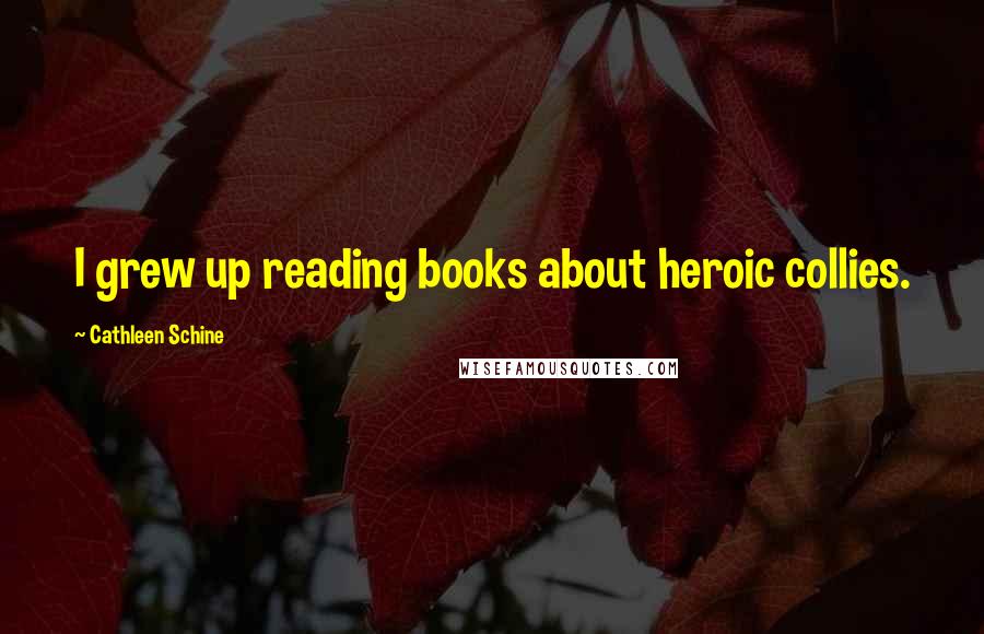 Cathleen Schine Quotes: I grew up reading books about heroic collies.