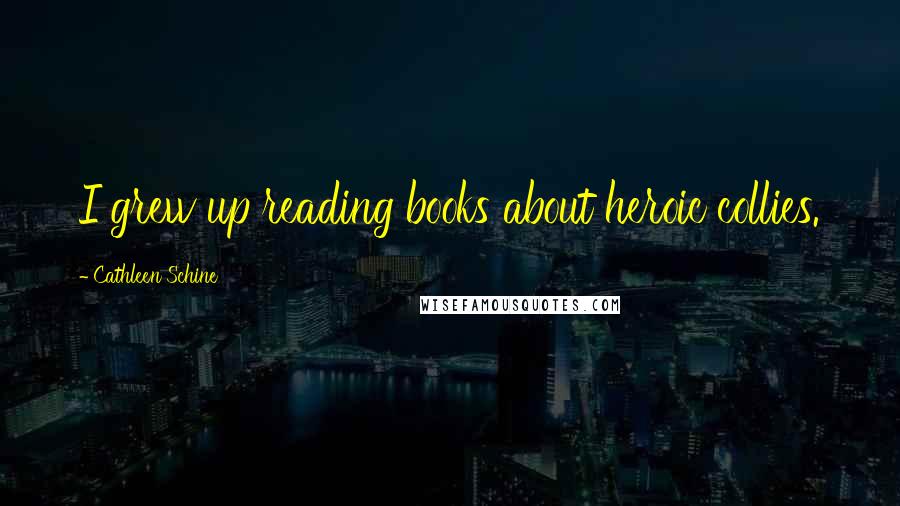 Cathleen Schine Quotes: I grew up reading books about heroic collies.