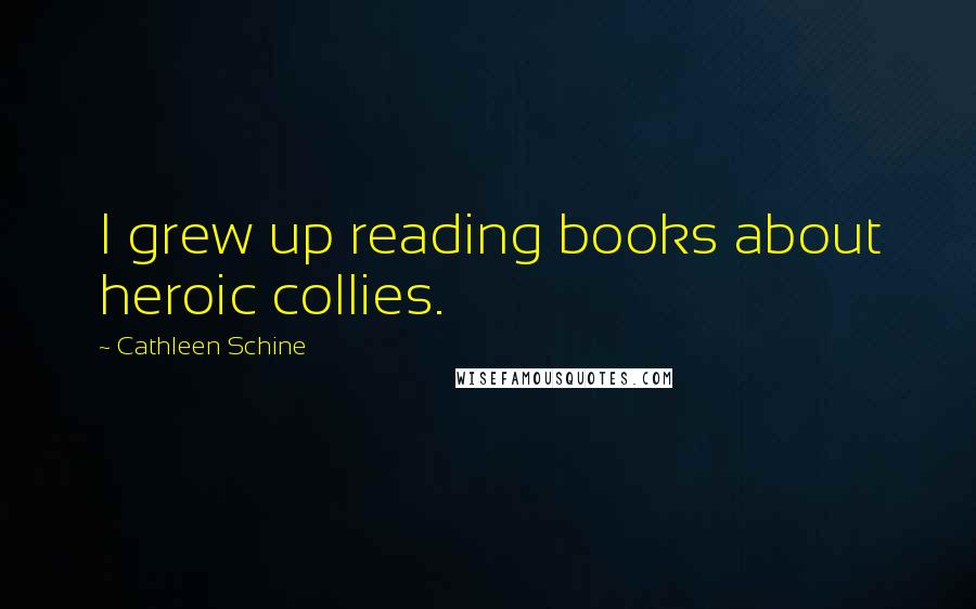 Cathleen Schine Quotes: I grew up reading books about heroic collies.