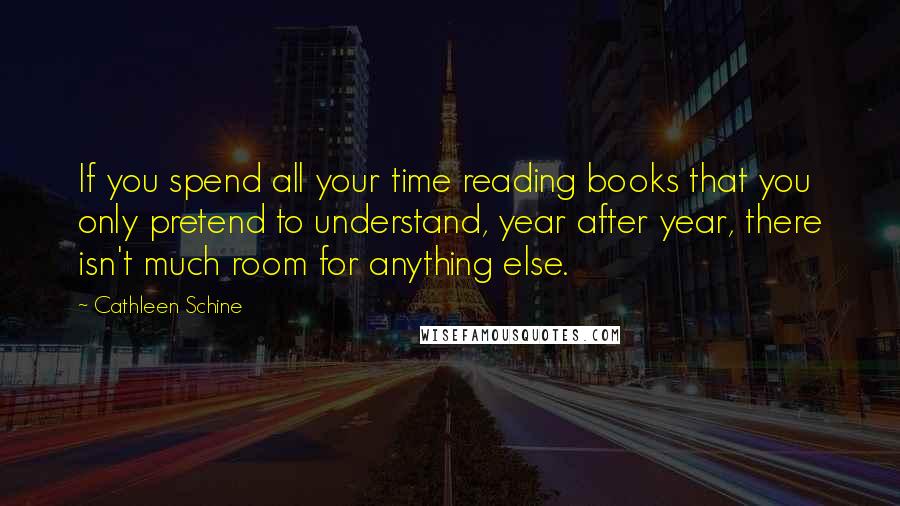 Cathleen Schine Quotes: If you spend all your time reading books that you only pretend to understand, year after year, there isn't much room for anything else.