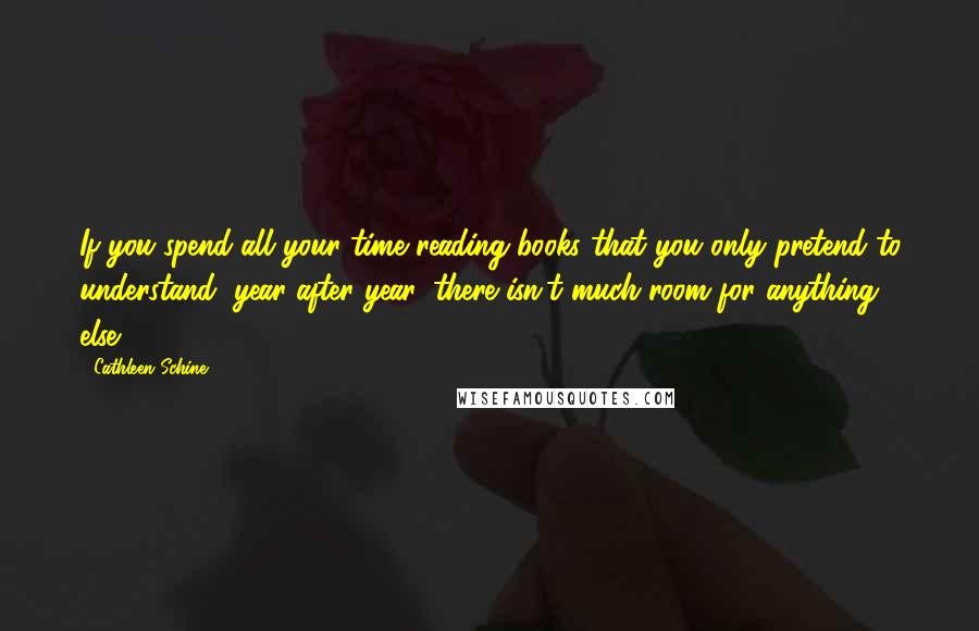 Cathleen Schine Quotes: If you spend all your time reading books that you only pretend to understand, year after year, there isn't much room for anything else.