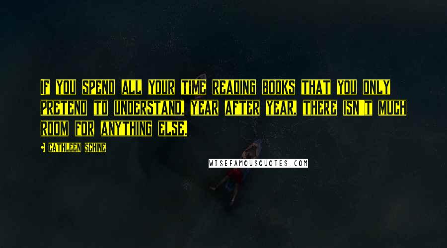 Cathleen Schine Quotes: If you spend all your time reading books that you only pretend to understand, year after year, there isn't much room for anything else.