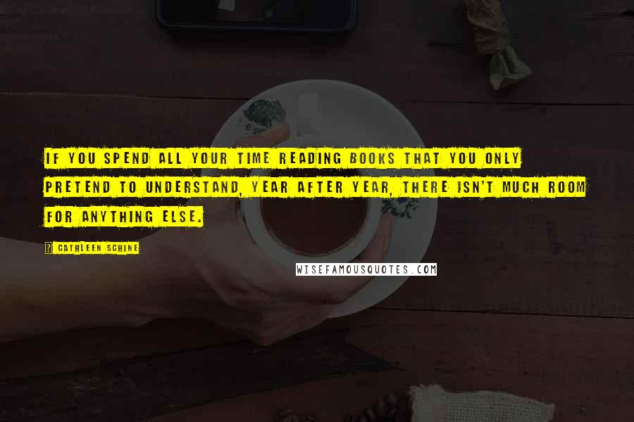 Cathleen Schine Quotes: If you spend all your time reading books that you only pretend to understand, year after year, there isn't much room for anything else.