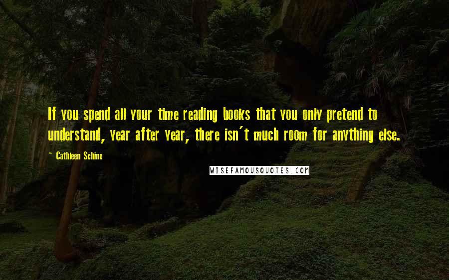 Cathleen Schine Quotes: If you spend all your time reading books that you only pretend to understand, year after year, there isn't much room for anything else.