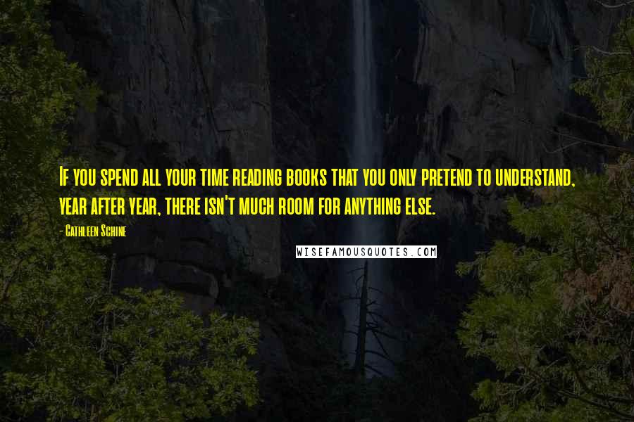 Cathleen Schine Quotes: If you spend all your time reading books that you only pretend to understand, year after year, there isn't much room for anything else.