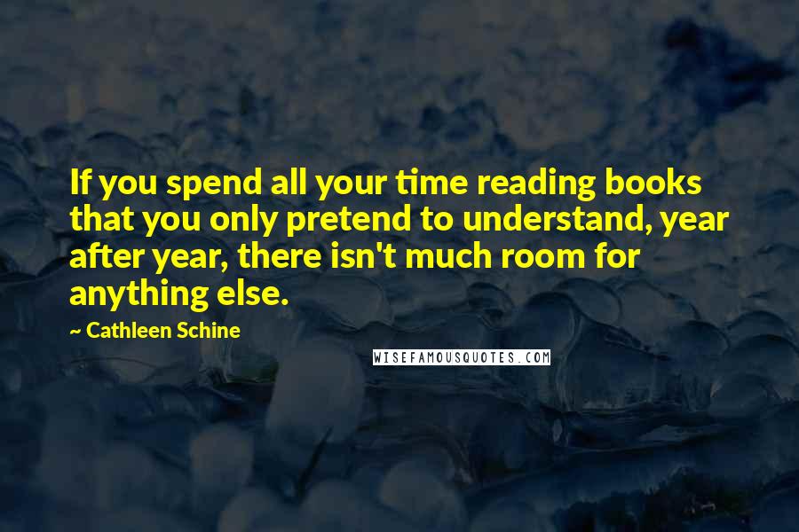 Cathleen Schine Quotes: If you spend all your time reading books that you only pretend to understand, year after year, there isn't much room for anything else.